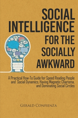 Social Intelligence for the Socially Awkward: A Practical How-To Guide for Speed Reading People and Social Dynamics, Having Magnetic Charisma, and Dominating Social Circles - Confienza, Gerald