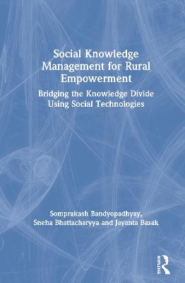 Social Knowledge Management for Rural Empowerment: Bridging the Knowledge Divide Using Social Technologies - Bandyopadhyay, Somprakash, and Bhattacharyya, Sneha, and Basak, Jayanta
