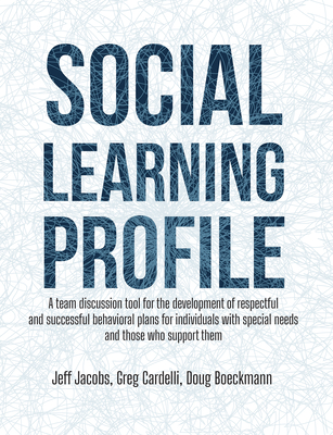 Social Learning Profile: A Team Discussion Tool for the Development of Respectful and Successful Behavioral Plans for Individuals with Special Needs and Those Who Support Them - Jacobs, Jeff, and Cardelli, Greg, and Boeckmann, Doug