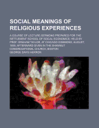 Social Meanings of Religious Experiences: A Course of Lecture-Sermons Prepared for the Settlement School of Social Economics, Held by Prof. Graham Taylor, at Chicago Commons, August, 1895; Afterward Given in the Shawmut Congregational Church, Boston