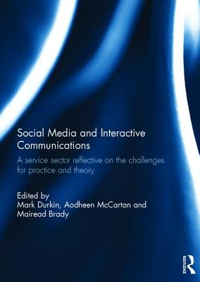 Social Media and Interactive Communications: A service sector reflective on the challenges for practice and theory - Durkin, Mark (Editor), and McCartan, Aodheen (Editor), and Brady, Mairead (Editor)