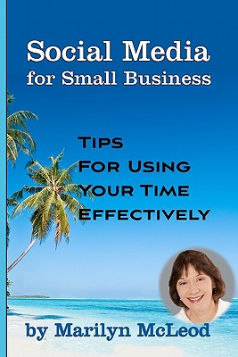 Social Media for Small Business: Tips for Using Your Time Effectively - McLeod, Marilyn