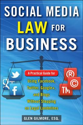 Social Media Law for Business: A Practical Guide for Using Facebook, Twitter, Google +, and Blogs Without Stepping on Legal Land Mines: A Practical Guide for Using Facebook, Twitter, Google +, and Blogs Without Stepping on Legal Landmines - Gilmore, Glen