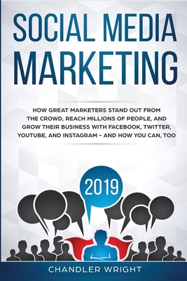 Social Media Marketing 2019: How Great Marketers Stand Out from The Crowd, Reach Millions of People, and Grow Their Business with Facebook, Twitter, YouTube, and Instagram - and How You Can, Too - Wright, Chandler