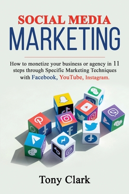 Social Media Marketing: How to monetize your business or agency in 11 steps through Specific Marketing Techniques with Facebook, YouTube, Instagram. - Clark, Tony