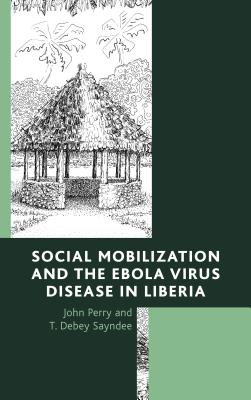 Social Mobilization and the Ebola Virus Disease in Liberia - Perry, John, and Sayndee, T. Debey