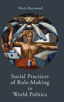 Social Practices of Rule-Making in World Politics - Raymond, Mark