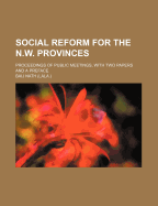 Social Reform for the N.W. Provinces: Proceedings of Public Meetings, with Two Papers and a Preface