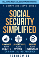 Social Security Simplified: A Comprehensive Guide to Maximize Your Benefits, Understand Your Options, and Secure Your Retirement for Financial Independence