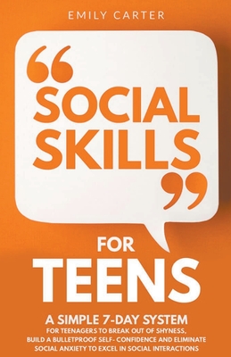 Social Skills for Teens: A Simple 7 Day System for Teenagers to Break Out of Shyness, Build a Bulletproof Self-Confidence, and Start Overcoming Social Anxiety to Excel in Social Interactions - Carter, Emily