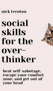 Social Skills for the Overthinker: Beat Self-Sabotage, Escape Your Comfort Zone, and Get Out Of Your Head