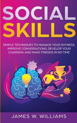 Social Skills: Simple Techniques to Manage Your Shyness, Improve Conversations, Develop Your Charisma and Make Friends In No Time - W Williams, James