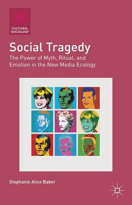 Social Tragedy: The Power of Myth, Ritual, and Emotion in the New Media Ecology - Baker, S