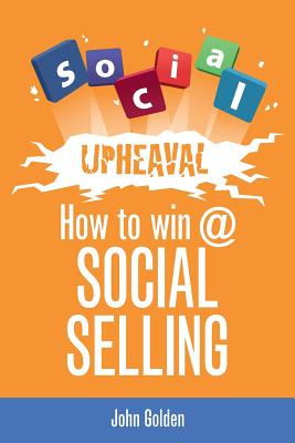 Social Upheaval: How to Win at Social Selling - Golden, John