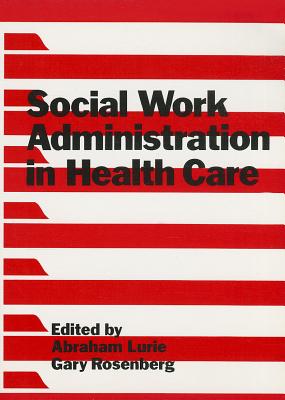 Social Work Administration in Health Care - Lurie, Abraham, and Rosenberg, Gary