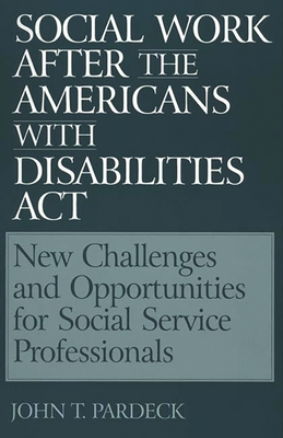 Social Work After the Americans with Disabilities ACT: New Challenges and Opportunities for Social Service Professionals - Pardeck, John T Ph D