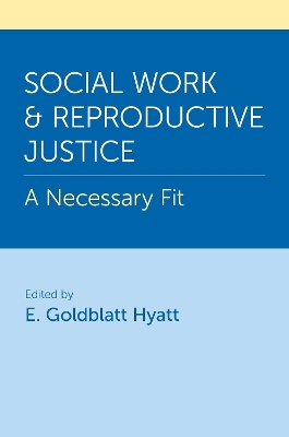 Social Work and Reproductive Justice: A Necessary Fit - Goldblatt Hyatt, E. (Editor)