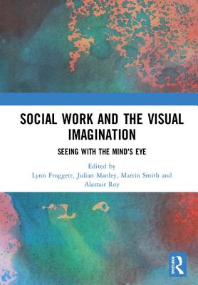 Social Work and the Visual Imagination: Seeing with the Mind's Eye - Froggett, Lynn (Editor), and Manley, Julian (Editor), and Smith, Martin (Editor)