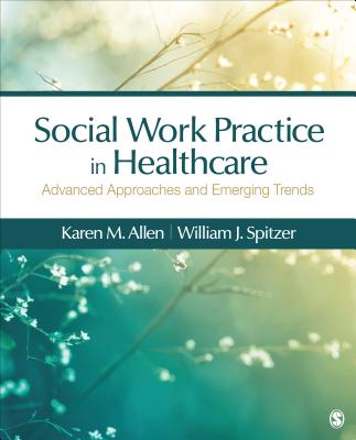 Social Work Practice in Healthcare: Advanced Approaches and Emerging Trends - Allen, Karen Marie-Neuman, and Spitzer, William J.