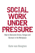 Social Work Under Pressure: How to Overcome Stress, Fatigue and Burnout in the Workplace