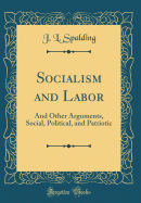 Socialism and Labor: And Other Arguments, Social, Political, and Patriotic (Classic Reprint)