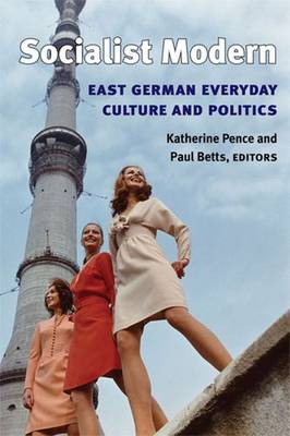 Socialist Modern: East German Everyday Culture and Politics - Pence, Katherine, Prof. (Editor), and Betts, Paul (Editor)