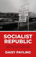 Socialist Republic: Remaking the British Left in 1980s Sheffield