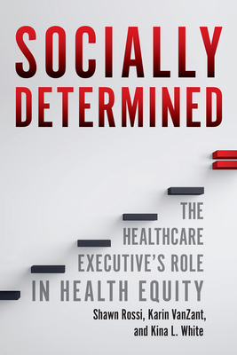 Socially Determined: The Healthcare Executive's Role in Health Equity - White, Kina L, and Rossi, Shawn, and Vanzant, Karin