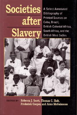 Societies After Slavery: A Select Annotated Bibliography of Printed Sources on Cuba, Brazil, British Colonial Africa, South Africa, and the British West Indies - Scott, Rebecca J (Editor), and Holt, Thomas C (Editor), and Cooper, Frederick (Editor)