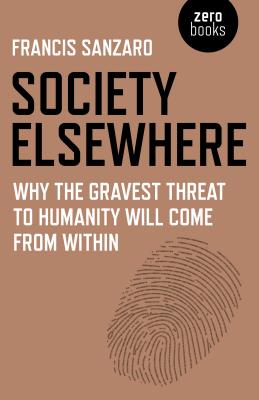 Society Elsewhere: Why the Gravest Threat to Humanity Will Come from Within - Sanzaro, Francis