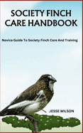 Society Finch Care Handbook: Novice Guide To Society Finch Care And Training