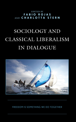 Sociology and Classical Liberalism in Dialogue: Freedom is Something We Do Together - Rojas, Fabio (Editor), and Stern, Charlotta (Editor), and Aspers, Patrik, St. (Contributions by)