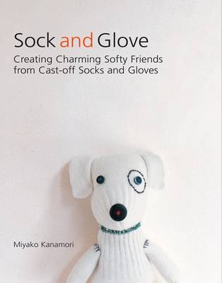 Sock and Glove: Creating Charming Softy Friends from Cast-Off Socks and Gloves - Kanamori, Miyako