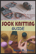 Sock Knitting Guide: A Comprehensive Guide To Sock Knitting To Master Essential Techniques, Patterns, And Tips To Create Stylish And Comfortable Hand-Knit Socks