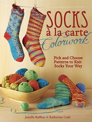 Socks a la Carte Colorwork: Pick and Choose Patterns to Knit Socks Your Way - Raffino, Jonelle, and Cade, Katherine