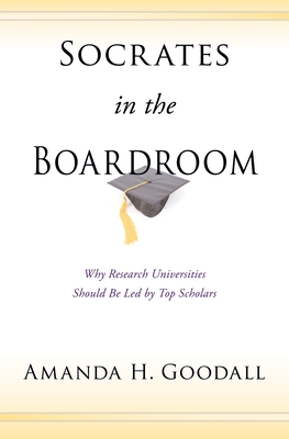 Socrates in the Boardroom: Why Research Universities Should Be Led by Top Scholars - Goodall, Amanda H