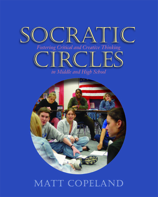 Socratic Circles: Fostering Critical and Creative Thinking in Middle and High School - Copeland, Matt