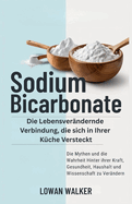 Sodium Bicarbonate: Die lebensver?ndernde Verbindung, die sich in Ihrer K?che versteckt - die Mythen und die Wahrheit hinter ihrer Kraft, Gesundheit, Haushalt und Wissenschaft zu ver?ndern