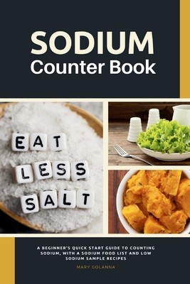 Sodium Counter Book: A Beginner's Quick Start Guide to Counting Sodium, With a Sodium Food List and Low Sodium Sample Recipes - Golanna, Mary