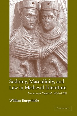 Sodomy, Masculinity and Law in Medieval Literature: France and England, 1050-1230 - Burgwinkle, William E.