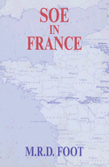 SOE in France: An Account of the Work of the British Special Operations Executive in France 1940-1944