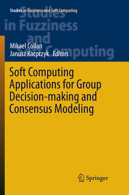 Soft Computing Applications for Group Decision-Making and Consensus Modeling - Collan, Mikael (Editor), and Kacprzyk, Janusz (Editor)