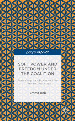 Soft Power and Freedom under the Coalition: State-Corporate Power and the Threat to Democracy - Bell, E.