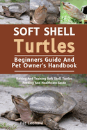 Soft Shell Turtles: Raising And Training Soft Shell Turtles Feeding And Healthcare Guide