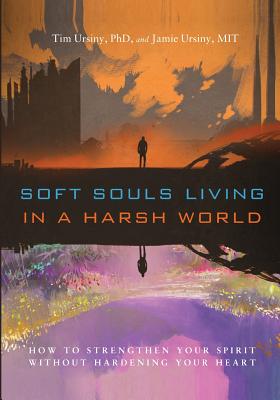 Soft Souls Living in a Harsh World: How to Strengthen Your Spirit Without Hardening Your Heart - Ursiny, Tim, PhD, and Ursiny, Jamie