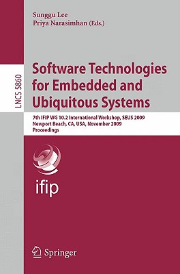 Software Technologies for Embedded and Ubiquitous Systems: 7th Ifip Wg 10.2 International Workshop, Seus 2009 Newport Beach, Ca, Usa, November 16-18, 2009 Proceedings - Lee, Sunggu (Editor), and Narasimhan, Priya (Editor)