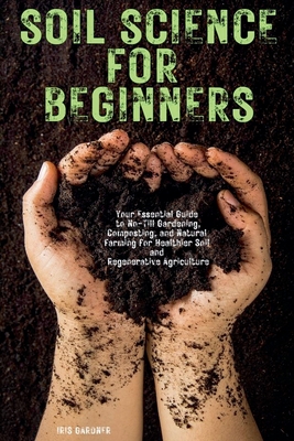 Soil Science for Beginners: Your Essential Guide to No-Till Gardening, Composting, and Natural Farming for Healthier Soil and Regenerative Agriculture - Gardner, Iris