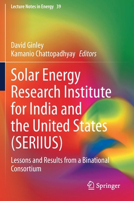 Solar Energy Research Institute for India and the United States (Seriius): Lessons and Results from a Binational Consortium - Ginley, David (Editor), and Chattopadhyay, Kamanio (Editor)