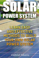 Solar Power System: Learn Easy and Effective Methods to Build Your Own Solar Power System