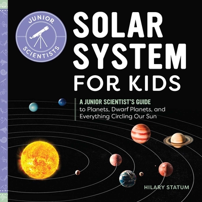 Solar System for Kids: A Junior Scientist's Guide to Planets, Dwarf Planets, and Everything Circling Our Sun - Statum, Hilary